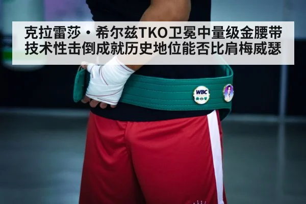 克拉雷莎·希尔兹TKO卫冕中量级金腰带 技术性击倒成就历史地位能否比肩梅威瑟