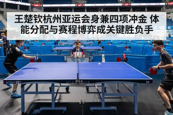 王楚钦杭州亚运会身兼四项冲金 体能分配与赛程博弈成关键胜负手