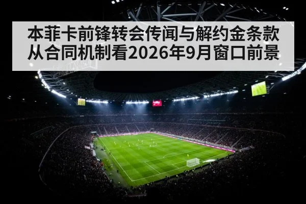 本菲卡前锋转会传闻与解约金条款 从合同机制看2026年9月窗口前景