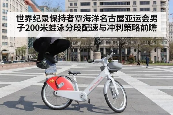 世界纪录保持者覃海洋名古屋亚运会男子200米蛙泳分段配速与冲刺策略前瞻