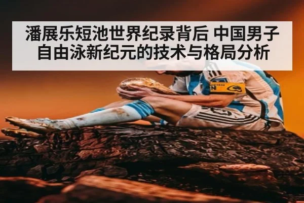 潘展乐短池世界纪录背后 中国男子自由泳新纪元的技术与格局分析