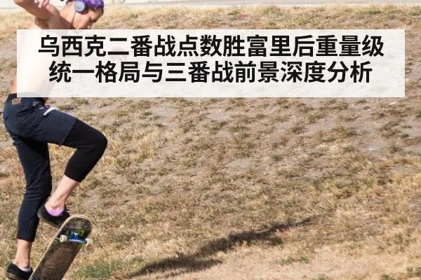 乌西克二番战点数胜富里后重量级统一格局与三番战前景深度分析