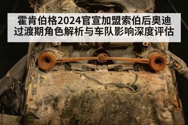 霍肯伯格2024官宣加盟索伯后奥迪过渡期角色解析与车队影响深度评估